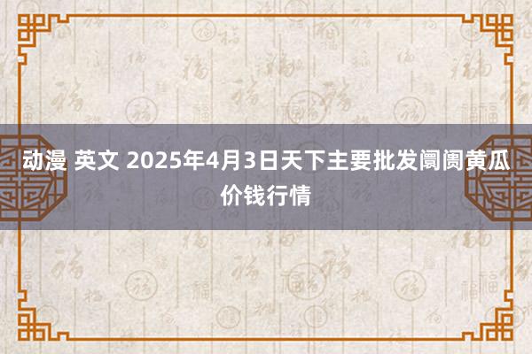 动漫 英文 2025年4月3日天下主要批发阛阓黄瓜价钱行情