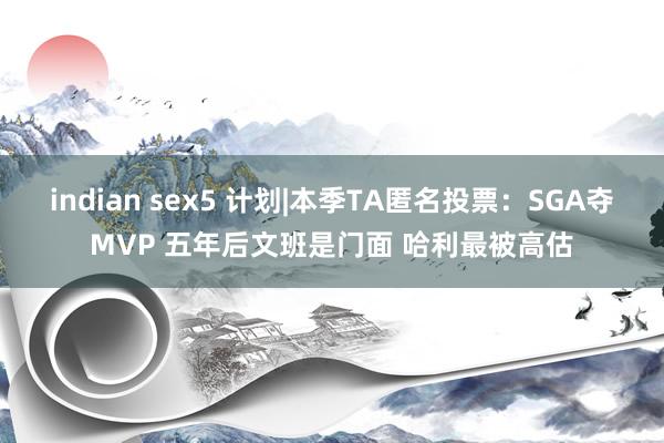 indian sex5 计划|本季TA匿名投票：SGA夺MVP 五年后文班是门面 哈利最被高估